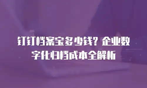 钉钉档案宝多少钱？企业数字化归档成本全解析