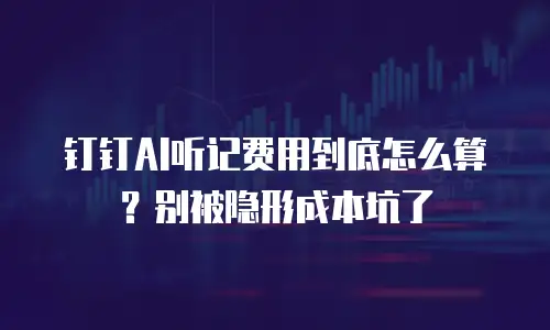 钉钉AI听记费用到底怎么算？别被隐形成本坑了