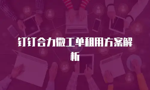 钉钉合力微工单租用方案解析