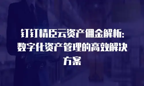 钉钉精臣云资产佣金解析：数字化资产管理的高效解决方案