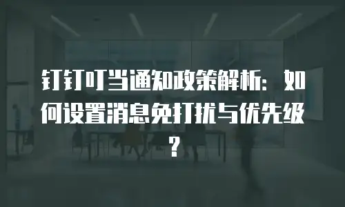 钉钉叮当通知政策解析：如何设置消息免打扰与优先级？