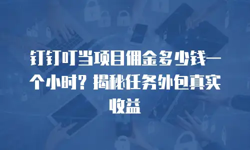 钉钉叮当项目佣金多少钱一个小时？揭秘任务外包真实收益
