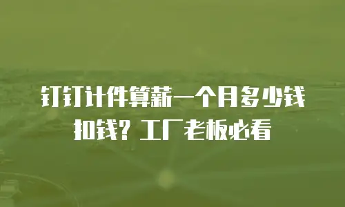 钉钉计件算薪一个月多少钱扣钱？工厂老板必看