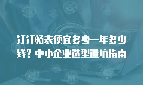 钉钉畅表便宜多少一年多少钱？中小企业选型避坑指南
