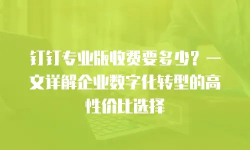 钉钉专业版收费要多少？一文详解企业数字化转型的高性价比选择