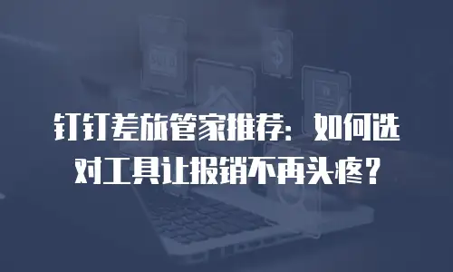 钉钉差旅管家推荐：如何选对工具让报销不再头疼？