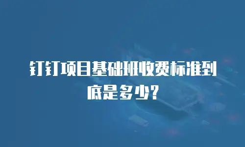 钉钉项目基础班收费标准到底是多少？