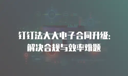 钉钉法大大电子合同升级：解决合规与效率难题