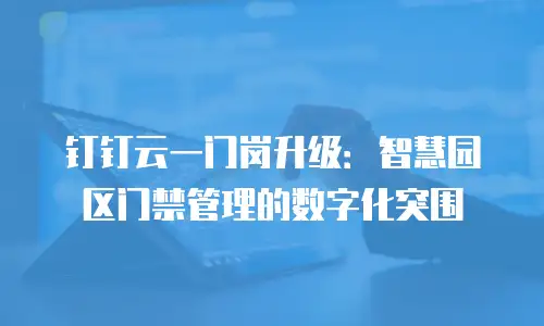 钉钉云一门岗升级：智慧园区门禁管理的数字化突围