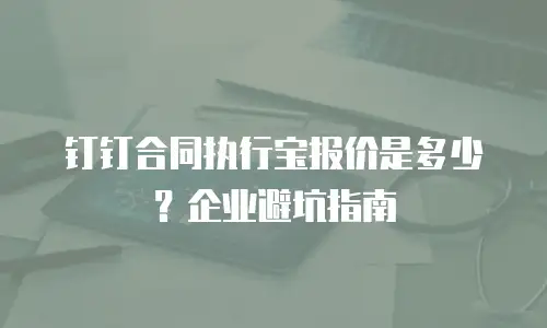 钉钉合同执行宝报价是多少？企业避坑指南