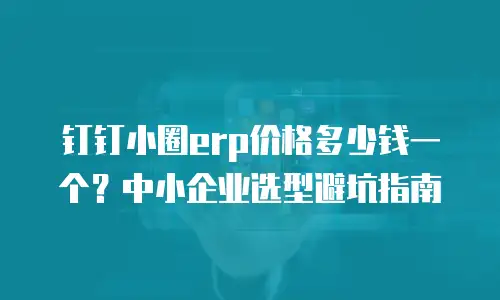 钉钉小圈erp价格多少钱一个？中小企业选型避坑指南