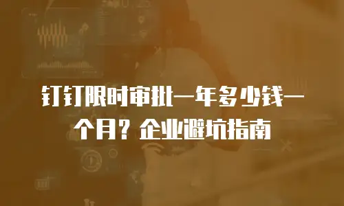 钉钉限时审批一年多少钱一个月？企业避坑指南