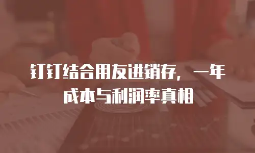 钉钉结合用友进销存，一年成本与利润率真相