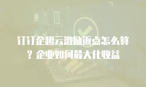 钉钉企趣云激励返点怎么算？企业如何最大化收益