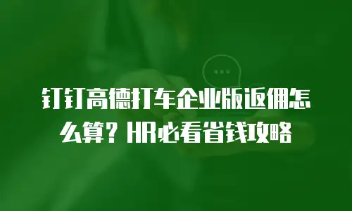 钉钉高德打车企业版返佣怎么算？HR必看省钱攻略