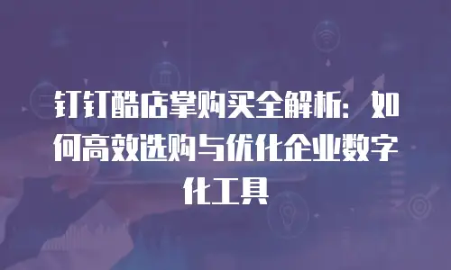 钉钉酷店掌购买全解析：如何高效选购与优化企业数字化工具