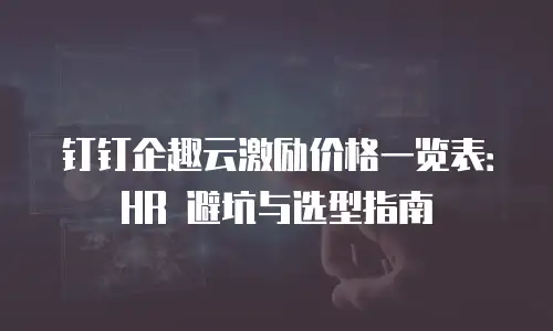 钉钉企趣云激励价格一览表：HR 避坑与选型指南