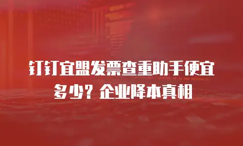 钉钉宜盟发票查重助手便宜多少？企业降本真相