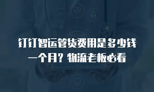 钉钉智运管货费用是多少钱一个月？物流老板必看