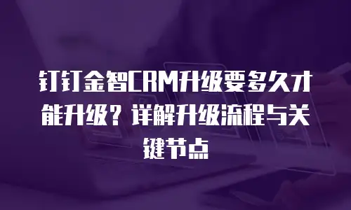 钉钉金智CRM升级要多久才能升级？详解升级流程与关键节点
