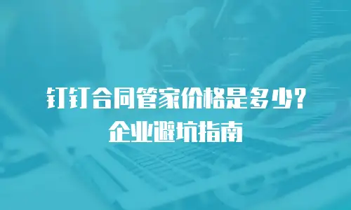 钉钉合同管家价格是多少？企业避坑指南