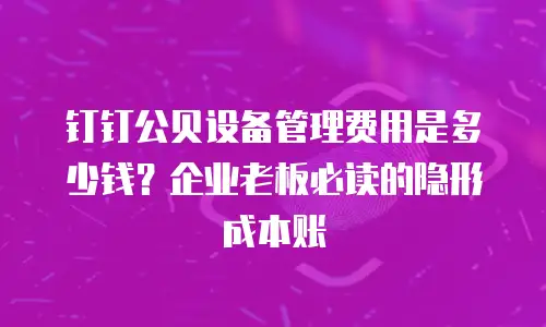 钉钉公贝设备管理费用是多少钱？企业老板必读的隐形成本账