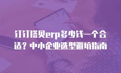 钉钉搭贝erp多少钱一个合适？中小企业选型避坑指南