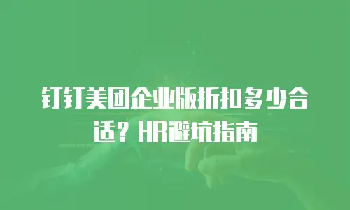 钉钉美团企业版折扣多少合适？HR避坑指南