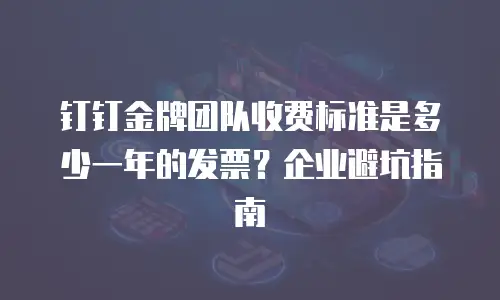 钉钉金牌团队收费标准是多少一年的发票？企业避坑指南