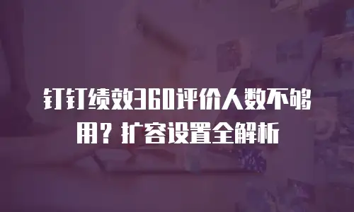 钉钉绩效360评价人数不够用？扩容设置全解析