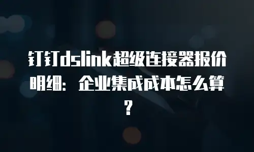 钉钉dslink超级连接器报价明细：企业集成成本怎么算？