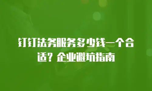钉钉法务服务多少钱一个合适？企业避坑指南