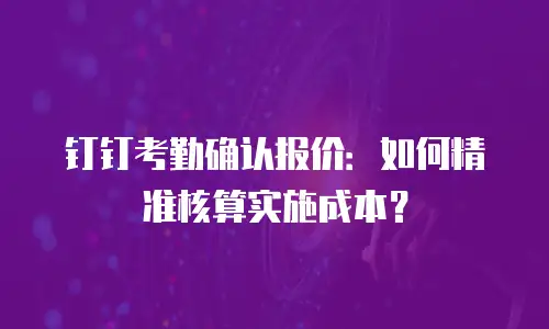 钉钉考勤确认报价：如何精准核算实施成本？