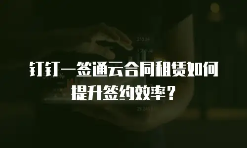 钉钉一签通云合同租赁如何提升签约效率？