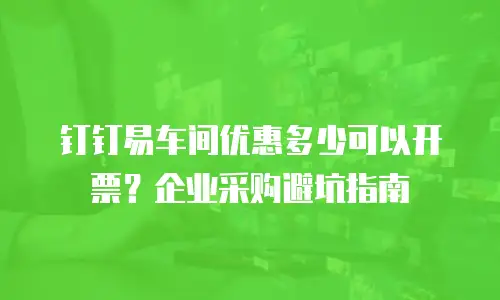 钉钉易车间优惠多少可以开票？企业采购避坑指南