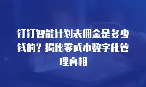 钉钉智能计划表佣金是多少钱的？揭秘零成本数字化管理真相