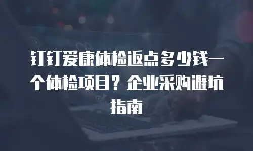 钉钉爱康体检返点多少钱一个体检项目？企业采购避坑指南