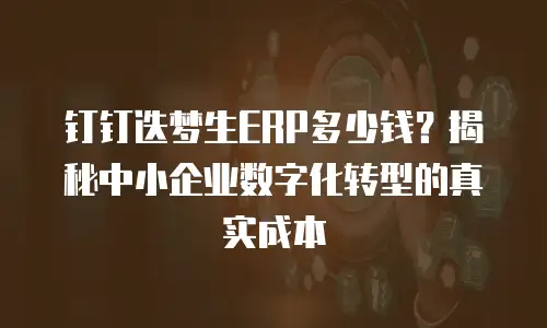 钉钉迭梦生ERP多少钱？揭秘中小企业数字化转型的真实成本