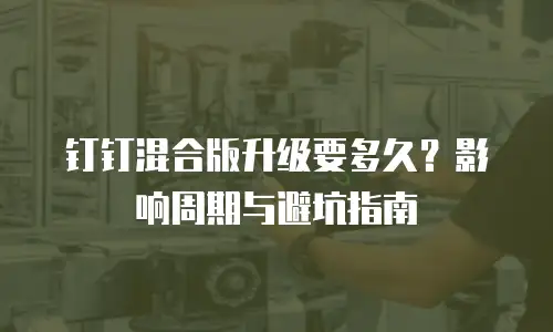 钉钉混合版升级要多久？影响周期与避坑指南