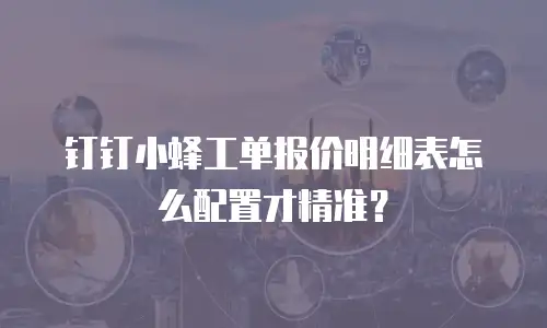 钉钉小蜂工单报价明细表怎么配置才精准？
