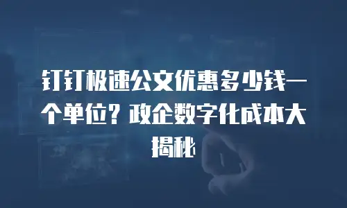 钉钉极速公文优惠多少钱一个单位？政企数字化成本大揭秘