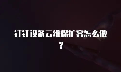 钉钉设备云维保扩容怎么做？