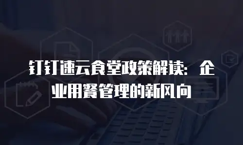 钉钉速云食堂政策解读：企业用餐管理的新风向