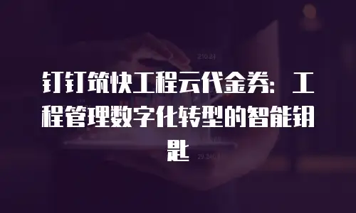 钉钉筑快工程云代金券：工程管理数字化转型的智能钥匙