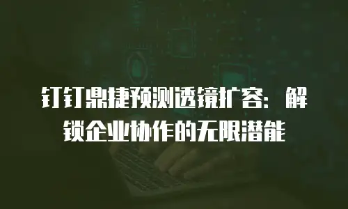 钉钉鼎捷预测透镜扩容：解锁企业协作的无限潜能