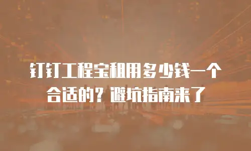 钉钉工程宝租用多少钱一个合适的？避坑指南来了