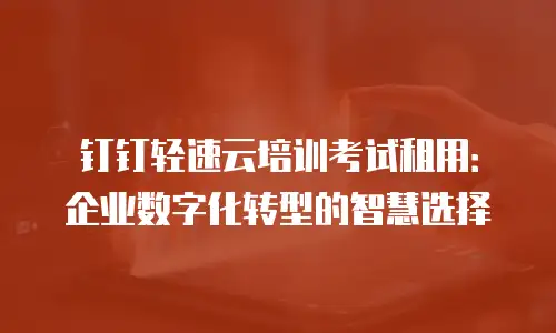 钉钉轻速云培训考试租用：企业数字化转型的智慧选择
