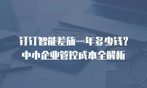 钉钉智能差旅一年多少钱？中小企业管控成本全解析