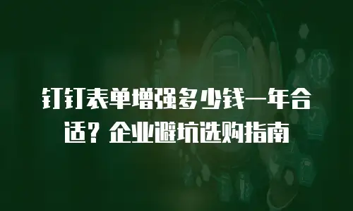 钉钉表单增强多少钱一年合适？企业避坑选购指南