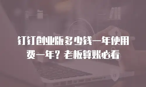 钉钉创业版多少钱一年使用费一年？老板算账必看